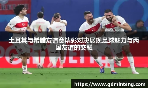 土耳其与希腊友谊赛精彩对决展现足球魅力与两国友谊的交融